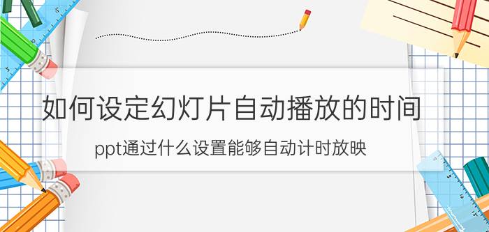 如何设定幻灯片自动播放的时间 ppt通过什么设置能够自动计时放映？